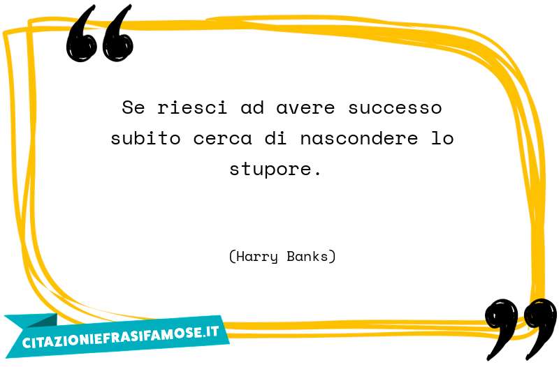 Se riesci ad avere successo subito cerca di nascondere lo stupore.